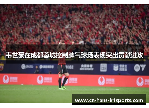 韦世豪在成都蓉城控制脾气球场表现突出贡献进攻