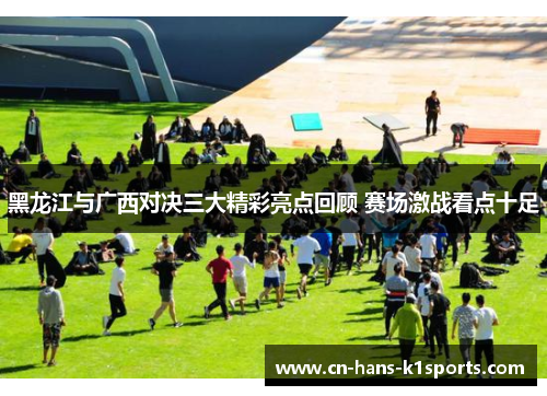 黑龙江与广西对决三大精彩亮点回顾 赛场激战看点十足