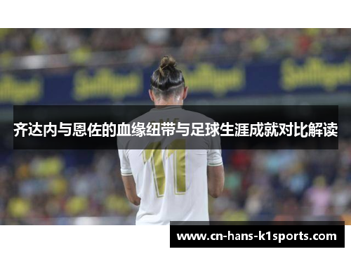 齐达内与恩佐的血缘纽带与足球生涯成就对比解读