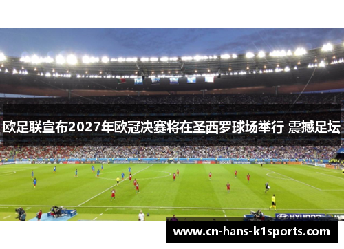 欧足联宣布2027年欧冠决赛将在圣西罗球场举行 震撼足坛 欧足联宣布2027年欧冠决赛将在圣西罗球场举行 震撼足坛
